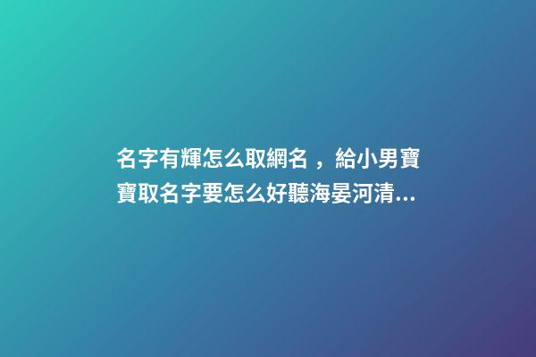 名字有輝怎么取網名，給小男寶寶取名字要怎么好聽海晏河清-可愛點-第1張-觀點-玄機派